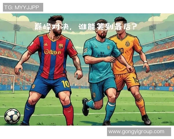 球星对决经典集锦：盘点足坛巅峰对抗与精彩时刻