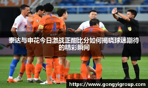 泰达与申花今日激战正酣比分如何揭晓球迷期待的精彩瞬间