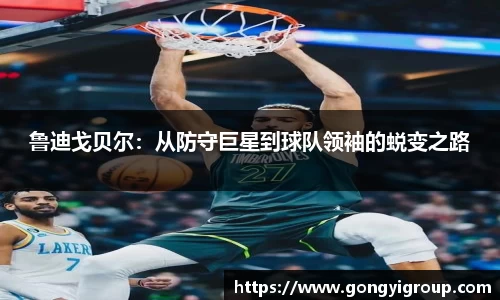 鲁迪戈贝尔：从防守巨星到球队领袖的蜕变之路