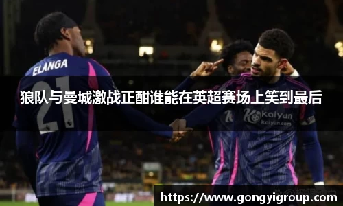 狼队与曼城激战正酣谁能在英超赛场上笑到最后